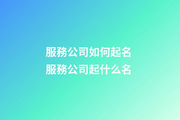 服務公司如何起名 服務公司起什么名-第1張-公司起名-玄機派